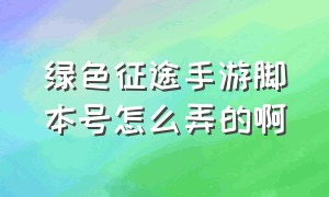 绿色征途手游脚本号怎么弄的啊