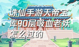 诛仙手游天帝宝库90层吸血老妖怎么过的