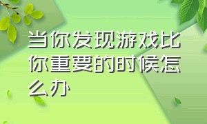 当你发现游戏比你重要的时候怎么办