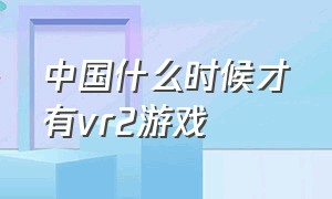 中国什么时候才有vr2游戏