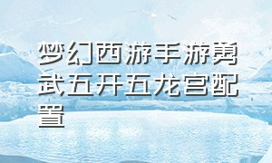 梦幻西游手游勇武五开五龙宫配置