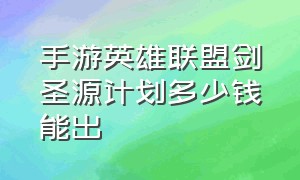 手游英雄联盟剑圣源计划多少钱能出