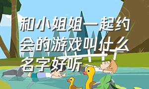 和小姐姐一起约会的游戏叫什么名字好听