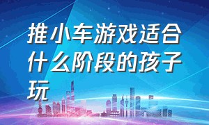 推小车游戏适合什么阶段的孩子玩