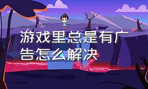 游戏里总是有广告怎么解决