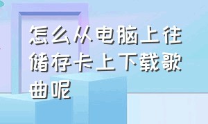 怎么从电脑上往储存卡上下载歌曲呢