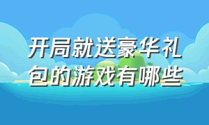 开局就送豪华礼包的游戏有哪些