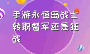 手游永恒岛战士转职督军还是狂战