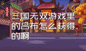 三国无双游戏里的吕布怎么获得的啊