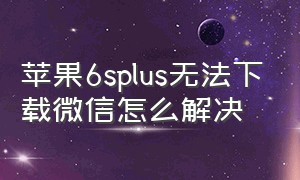 苹果6splus无法下载微信怎么解决