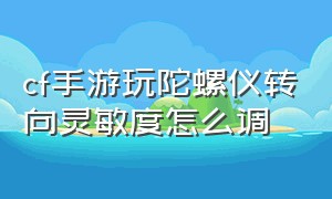 cf手游玩陀螺仪转向灵敏度怎么调