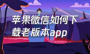 苹果微信如何下载老版本app