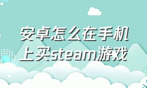 安卓怎么在手机上买steam游戏