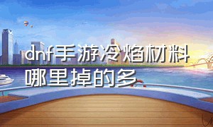 dnf手游冷焰材料哪里掉的多