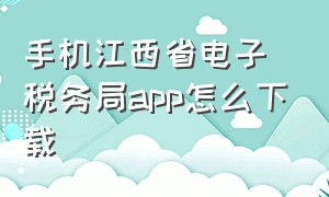 手机江西省电子税务局app怎么下载