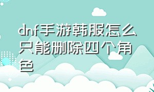 dnf手游韩服怎么只能删除四个角色