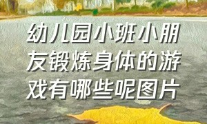 幼儿园小班小朋友锻炼身体的游戏有哪些呢图片