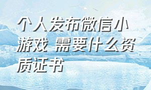 个人发布微信小游戏 需要什么资质证书