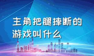 主角把腿摔断的游戏叫什么