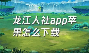 龙江人社app苹果怎么下载