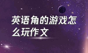 英语角的游戏怎么玩作文