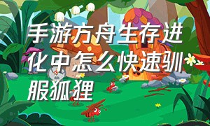 手游方舟生存进化中怎么快速驯服狐狸