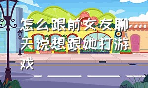 怎么跟前女友聊天说想跟她打游戏