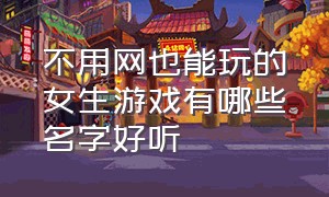 不用网也能玩的女生游戏有哪些名字好听