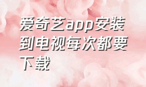 爱奇艺app安装到电视每次都要下载