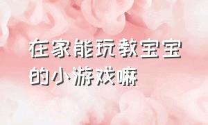 在家能玩教宝宝的小游戏嘛