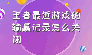 王者最近游戏的输赢记录怎么关闭