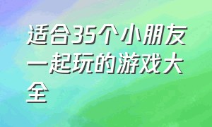 适合35个小朋友一起玩的游戏大全