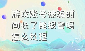 游戏账号被骗时间长了能报警吗怎么处理