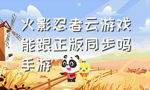 火影忍者云游戏能跟正版同步吗手游