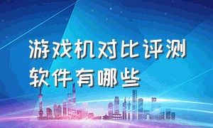 游戏机对比评测软件有哪些