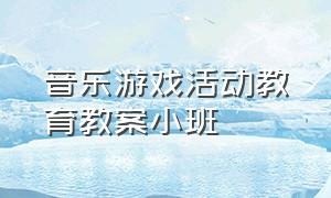 音乐游戏活动教育教案小班