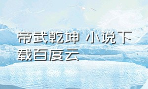 帝武乾坤 小说下载百度云