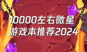 10000左右微星游戏本推荐2024