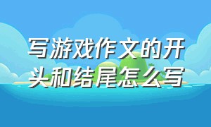 写游戏作文的开头和结尾怎么写