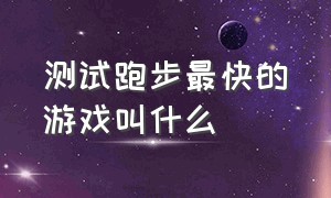 测试跑步最快的游戏叫什么