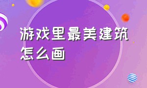 游戏里最美建筑怎么画