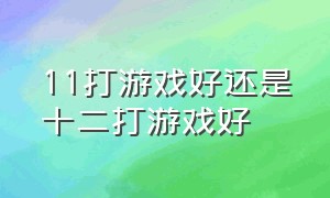 11打游戏好还是十二打游戏好