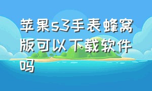 苹果s3手表蜂窝版可以下载软件吗