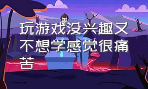 玩游戏没兴趣又不想学感觉很痛苦