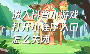 进入抖音小游戏打开小程序入口怎么关闭