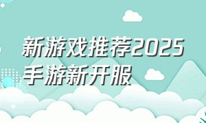 新游戏推荐2025手游新开服