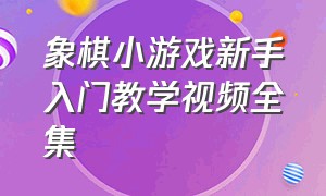 象棋小游戏新手入门教学视频全集