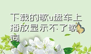 下载的歌u盘车上播放显示不了歌词