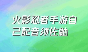 火影忍者手游自己配音须佐鼬