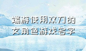 端游使用双刀的女角色游戏名字